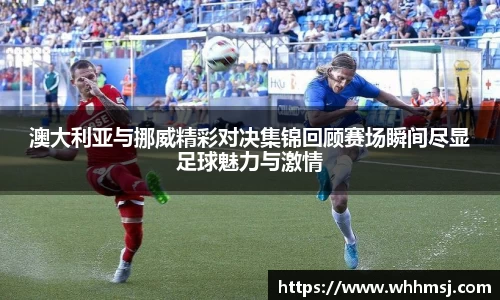 澳大利亚与挪威精彩对决集锦回顾赛场瞬间尽显足球魅力与激情