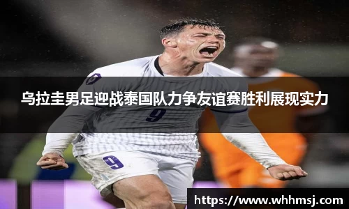 乌拉圭男足迎战泰国队力争友谊赛胜利展现实力